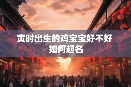 寅时出生的鸡宝宝好不好 如何起名