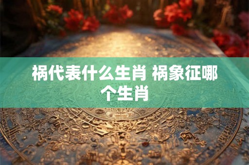 祸代表什么生肖 祸象征哪个生肖