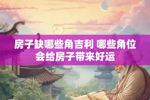 房子缺哪些角吉利 哪些角位会给房子带来好运