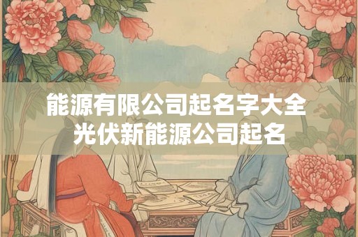 能源有限公司起名字大全 光伏新能源公司起名