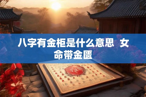 八字有金柜是什么意思 女命带金匮 八字有金柜是什么意思 女命带金匮
