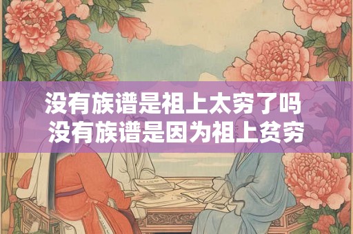 没有族谱是祖上太穷了吗 没有族谱是因为祖上贫穷