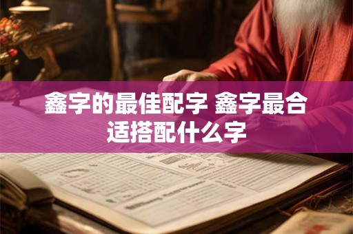 鑫字的最佳配字 鑫字最合适搭配什么字 鑫字的最佳配字 鑫字最合适搭配什么字