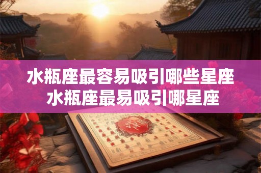 水瓶座最容易吸引哪些星座 水瓶座最易吸引哪星座