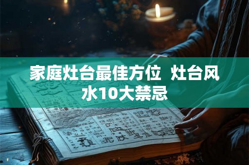 家庭灶台最佳方位  灶台风水10大禁忌