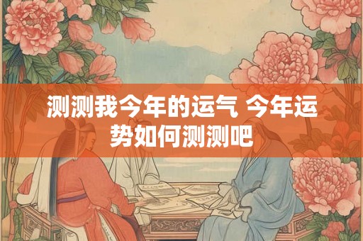 测测我今年的运气 今年运势如何测测吧
