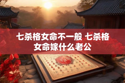 七杀格女命不一般 七杀格女命嫁什么老公