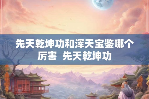 先天乾坤功和浑天宝鉴哪个厉害  先天乾坤功