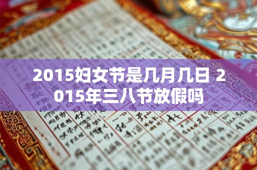 2015妇女节是几月几日 2015年三八节放假吗 2015妇女节是几月几日 2015年三八节放假吗