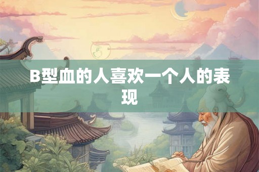 B型血的人喜欢一个人的表现