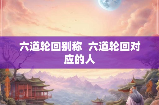 六道轮回别称  六道轮回对应的人