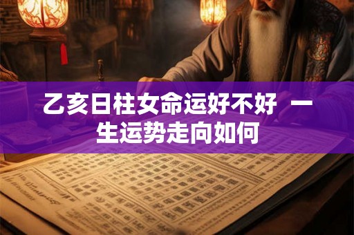 乙亥日柱女命运好不好  一生运势走向如何