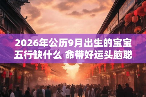 2026年公历9月出生的宝宝五行缺什么 命带好运头脑聪慧
