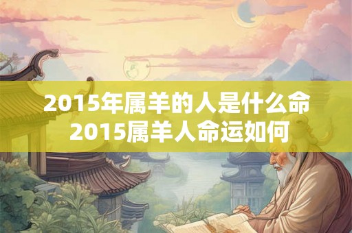 2015年属羊的人是什么命 2015属羊人命运如何