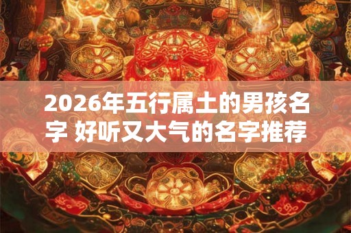 2026年五行属土的男孩名字 好听又大气的名字推荐