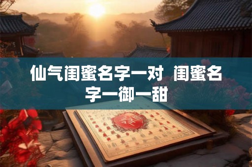 仙气闺蜜名字一对  闺蜜名字一御一甜