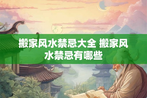 搬家风水禁忌大全 搬家风水禁忌有哪些