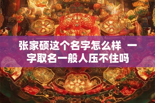 张家硕这个名字怎么样  一字取名一般人压不住吗
