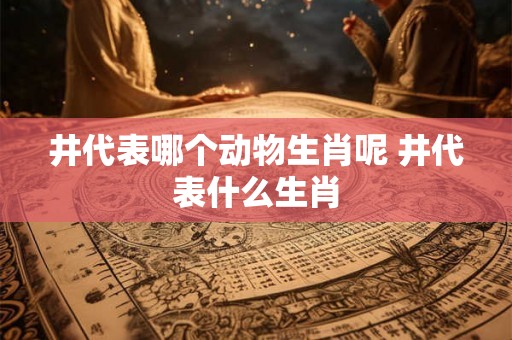 井代表哪个动物生肖呢 井代表什么生肖
