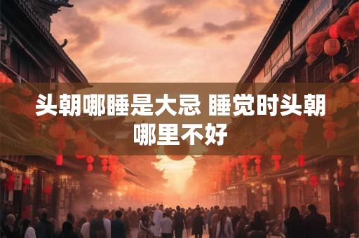头朝哪睡是大忌 睡觉时头朝哪里不好
