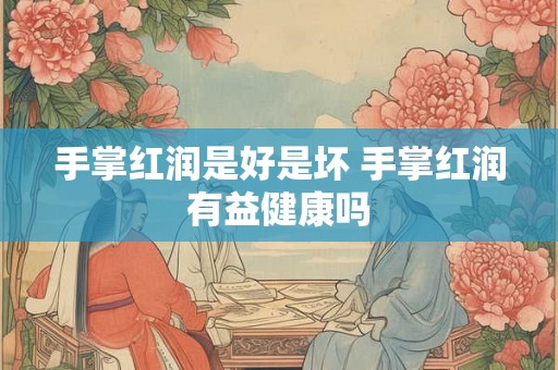 手掌红润是好是坏 手掌红润有益健康吗 手掌红润是好是坏 手掌红润有益健康吗
