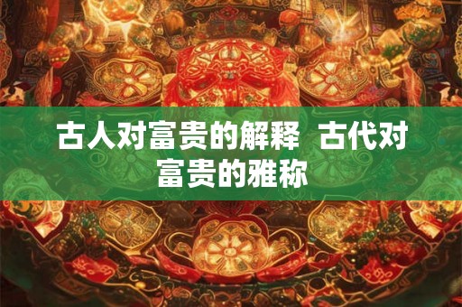 古人对富贵的解释  古代对富贵的雅称