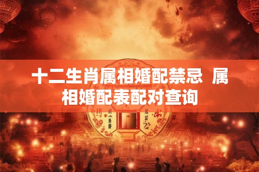 十二生肖属相婚配禁忌 属相婚配表配对查询 十二生肖属相婚配禁忌 属相婚配表配对查询