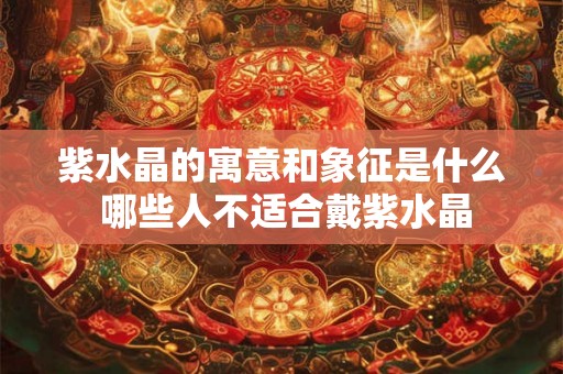 紫水晶的寓意和象征是什么 哪些人不适合戴紫水晶