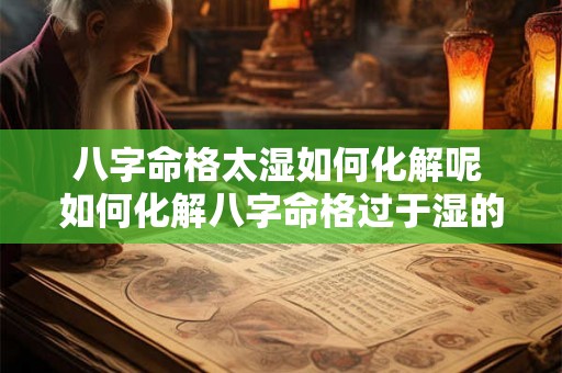 八字命格太湿如何化解呢 如何化解八字命格过于湿的情况
