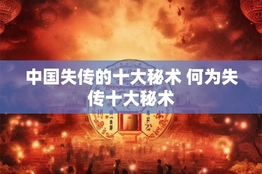 中国失传的十大秘术 何为失传十大秘术