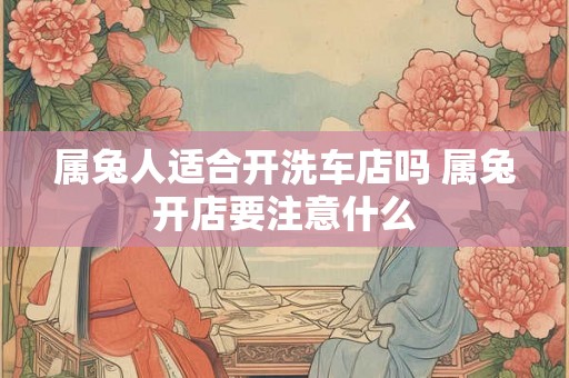 属兔人适合开洗车店吗 属兔开店要注意什么