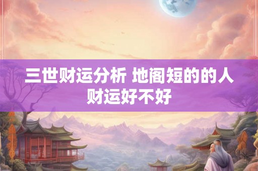 三世财运分析 地阁短的的人财运好不好
