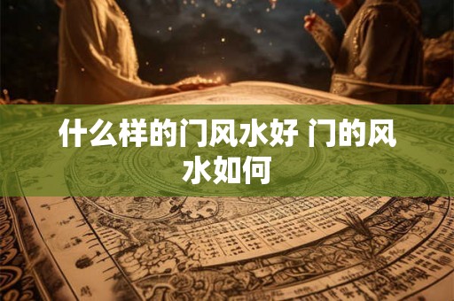 什么样的门风水好 门的风水如何
