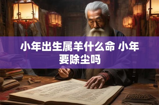 小年出生属羊什么命 小年要除尘吗