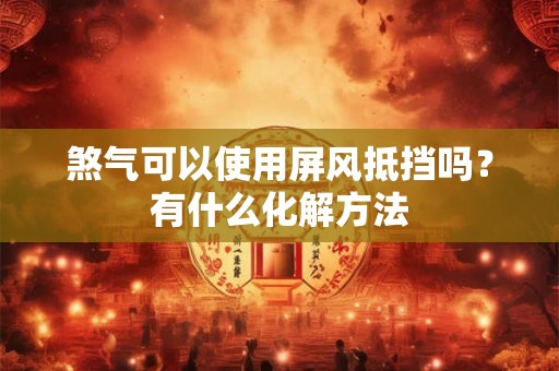 煞气可以使用屏风抵挡吗?有什么化解方法 煞气可以使用屏风抵挡吗?有什么化解方法