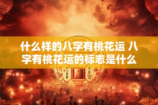 什么样的八字有桃花运 八字有桃花运的标志是什么