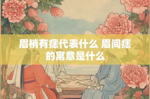 眉梢有痣代表什么 眉间痣的寓意是什么 眉梢有痣代表什么 眉间痣的寓意是什么