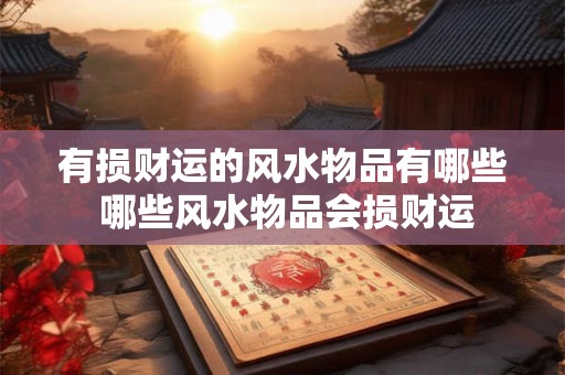 有损财运的风水物品有哪些 哪些风水物品会损财运 有损财运的风水物品有哪些 哪些风水物品会损财运