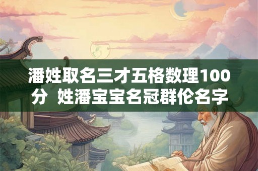 潘姓取名三才五格数理100分  姓潘宝宝名冠群伦名字大全