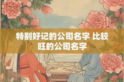 特别好记的公司名字 比较旺的公司名字