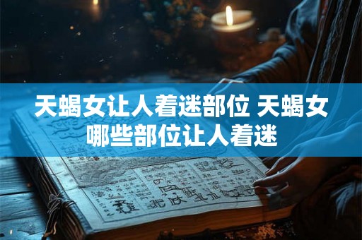 天蝎女让人着迷部位 天蝎女哪些部位让人着迷