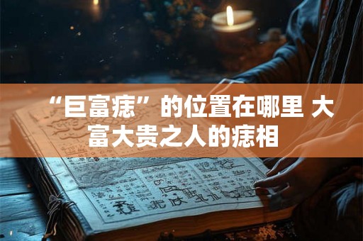 “巨富痣”的位置在哪里 大富大贵之人的痣相 “巨富痣”的位置在哪里 大富大贵之人的痣相