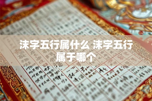 沫字五行属什么 沫字五行属于哪个 沫字五行属什么 沫字五行属于哪个