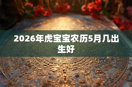 2026年虎宝宝农历5月几出生好