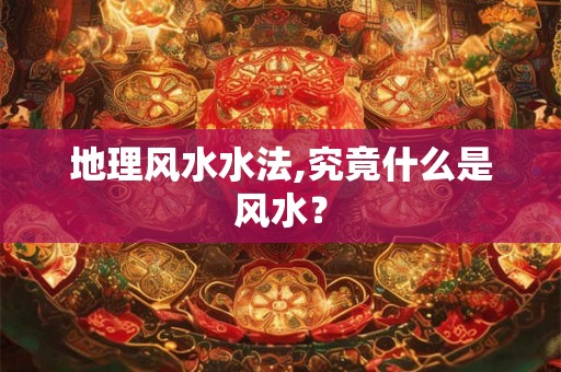 地理风水水法,究竟什么是风水? 地理风水水法,究竟什么是风水?