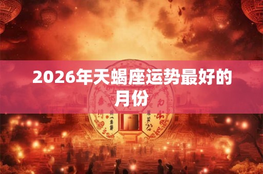 2026年天蝎座运势最好的月份