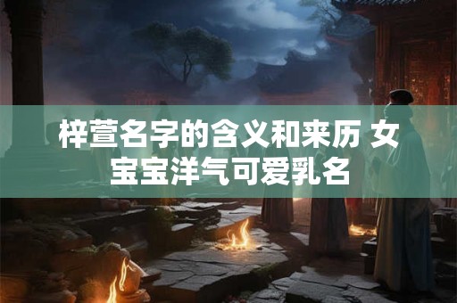 梓萱名字的含义和来历 女宝宝洋气可爱乳名