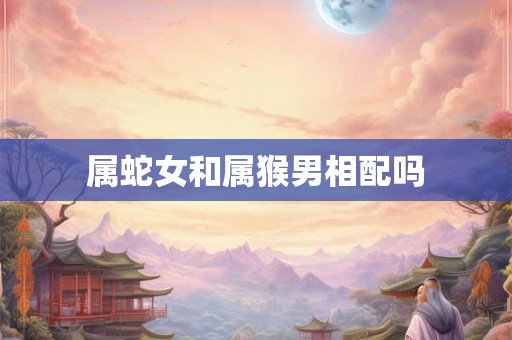 属蛇女和属猴男相配吗