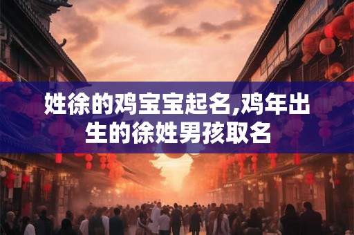 姓徐的鸡宝宝起名,鸡年出生的徐姓男孩取名