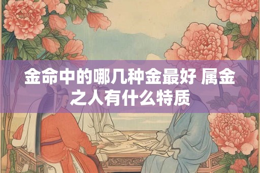 金命中的哪几种金最好 属金之人有什么特质
